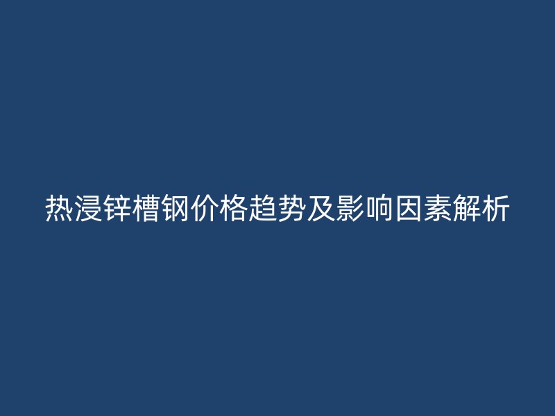 熱浸鋅槽鋼價(jià)格趨勢(shì)及影響因素解析