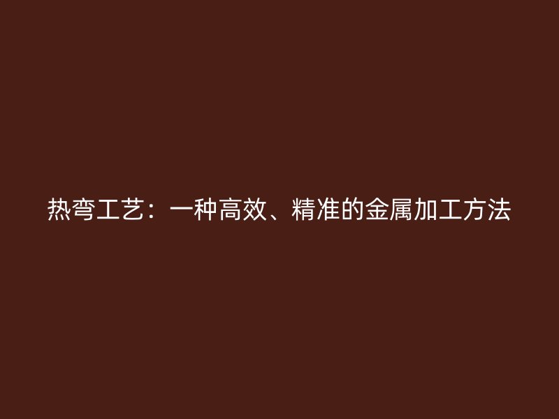 熱彎工藝：一種高效、精準的金屬加工方法