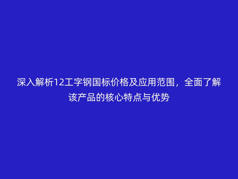 深入解析12工字鋼國(guó)標(biāo)價(jià)格及應(yīng)用范圍，全面了解該產(chǎn)品的核心特點(diǎn)與優(yōu)勢(shì)
