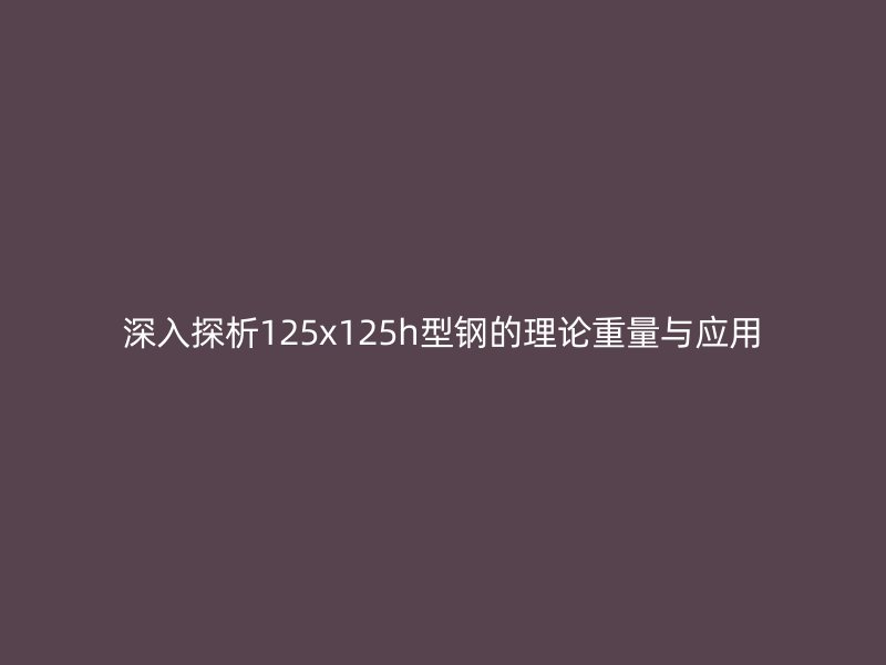 深入探析125x125h型鋼的理論重量與應用