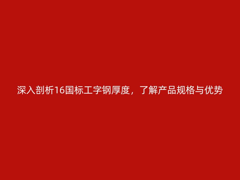 深入剖析16國標工字鋼厚度，了解產(chǎn)品規(guī)格與優(yōu)勢
