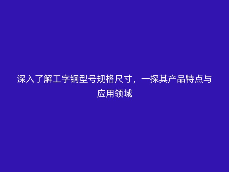 深入了解工字鋼型號規(guī)格尺寸，一探其產(chǎn)品特點與應用領域