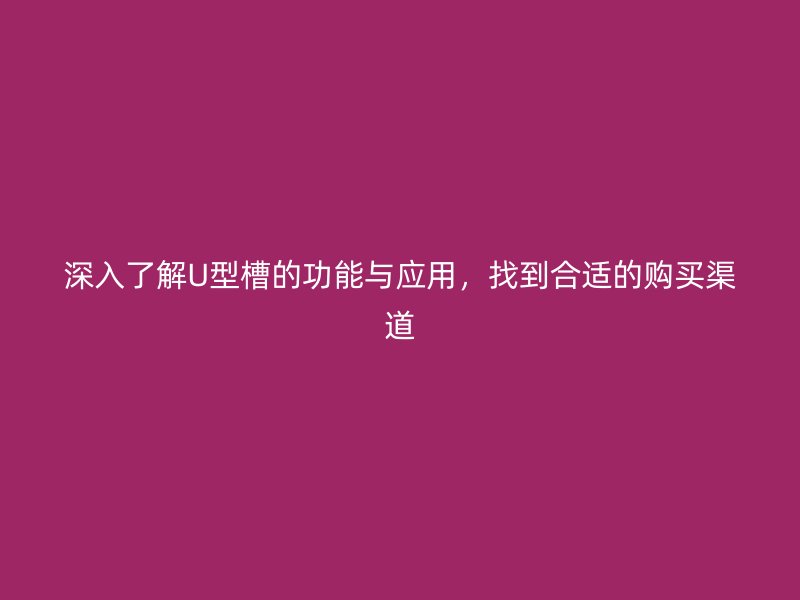 深入了解U型槽的功能與應(yīng)用，找到合適的購買渠道