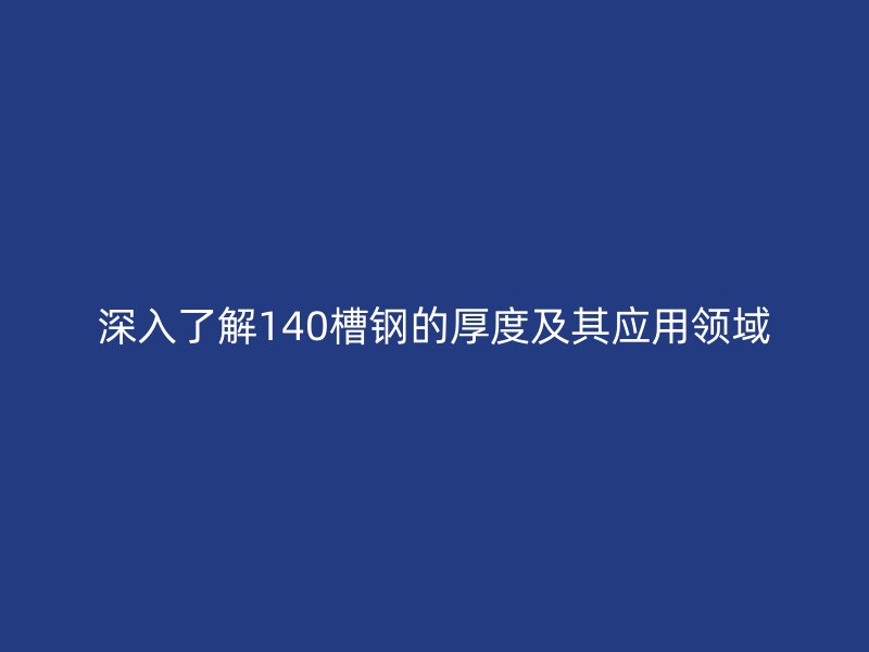 深入了解140槽鋼的厚度及其應(yīng)用領(lǐng)域