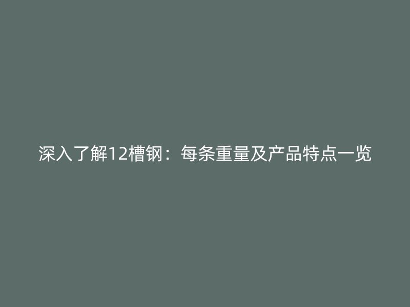 深入了解12槽鋼：每條重量及產(chǎn)品特點一覽