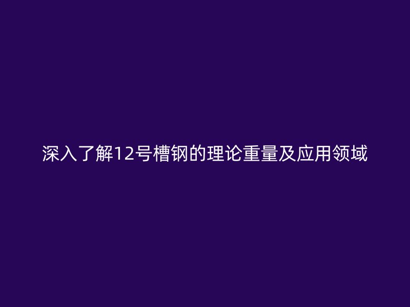 深入了解12號槽鋼的理論重量及應(yīng)用領(lǐng)域