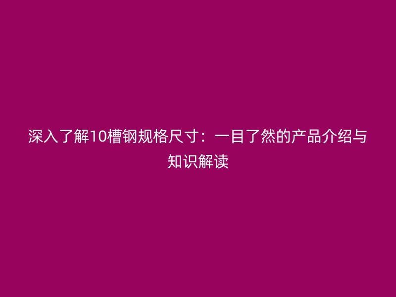 深入了解10槽鋼規(guī)格尺寸：一目了然的產(chǎn)品介紹與知識解讀