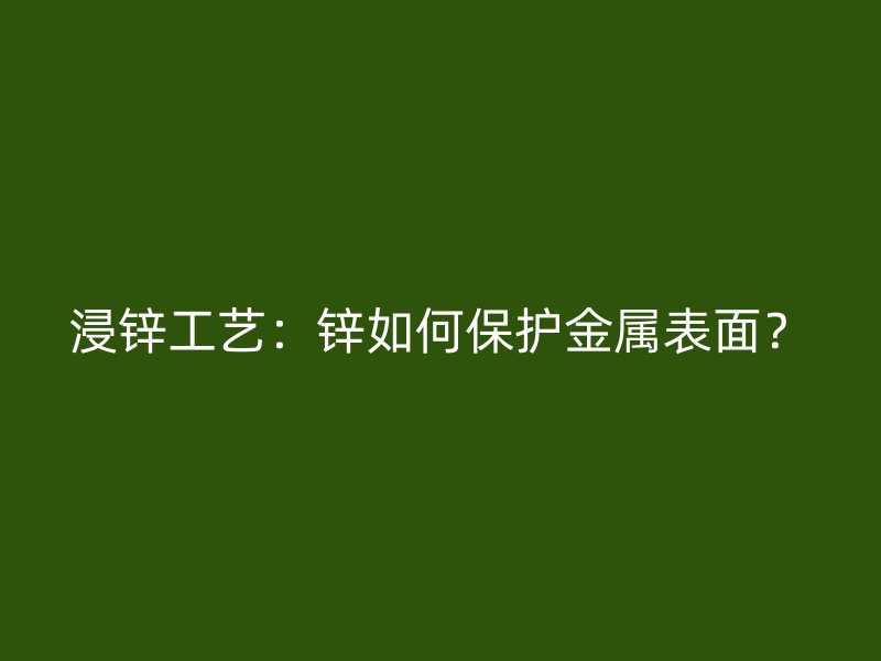 浸鋅工藝：鋅如何保護金屬表面？