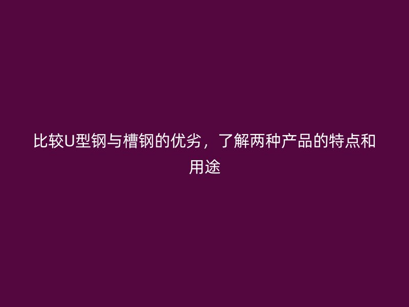 比較U型鋼與槽鋼的優(yōu)劣，了解兩種產(chǎn)品的特點(diǎn)和用途