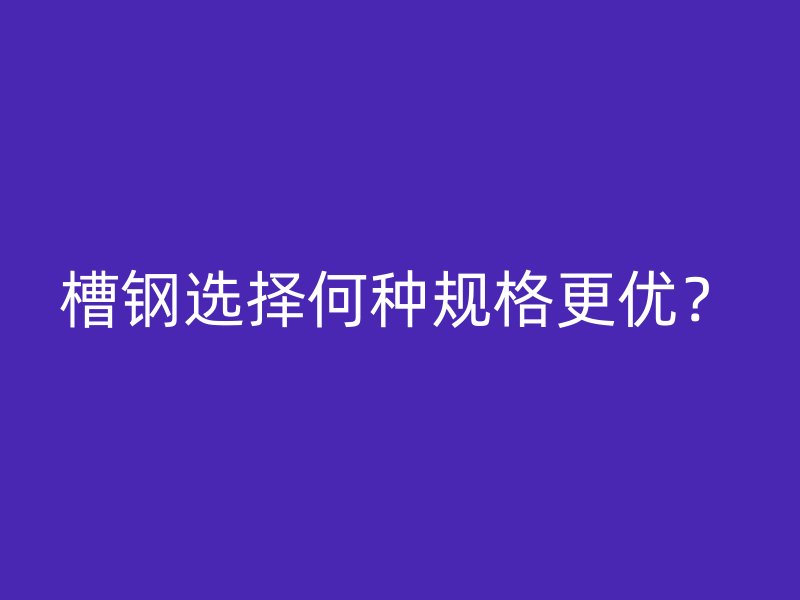 槽鋼選擇何種規(guī)格更優(yōu)？