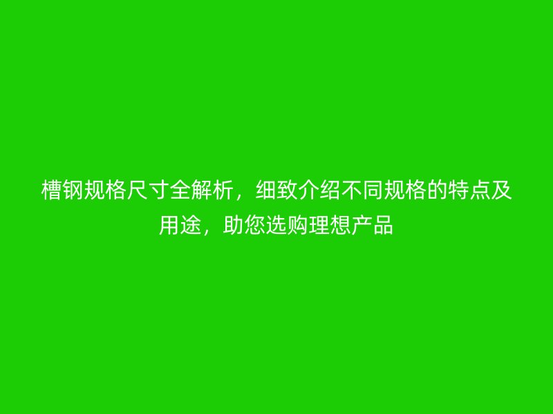 槽鋼規(guī)格尺寸全解析，細(xì)致介紹不同規(guī)格的特點(diǎn)及用途，助您選購(gòu)理想產(chǎn)品