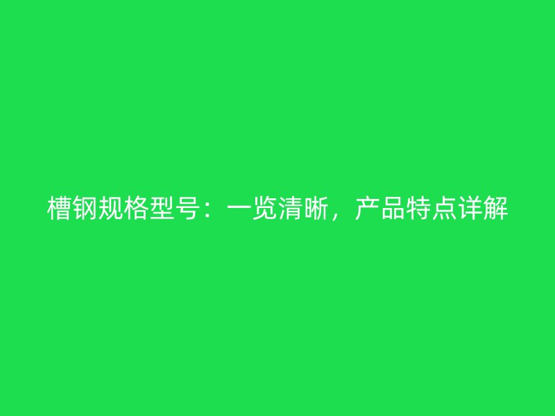 槽鋼規(guī)格型號(hào)：一覽清晰，產(chǎn)品特點(diǎn)詳解