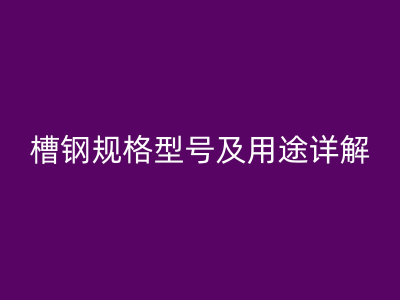 槽鋼規(guī)格型號及用途詳解