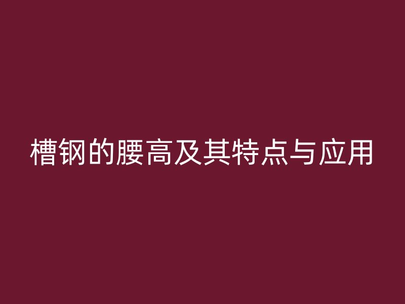 槽鋼的腰高及其特點與應用