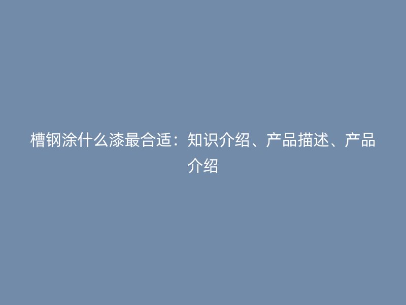 槽鋼涂什么漆最合適：知識介紹、產(chǎn)品描述、產(chǎn)品介紹