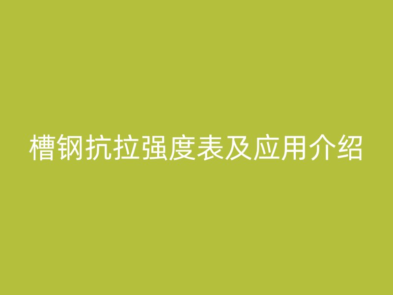 槽鋼抗拉強(qiáng)度表及應(yīng)用介紹