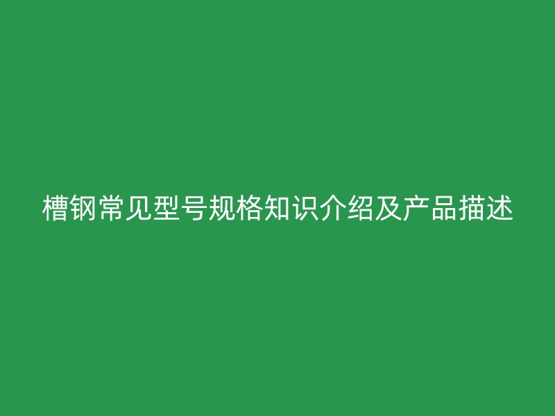 槽鋼常見型號規(guī)格知識介紹及產(chǎn)品描述