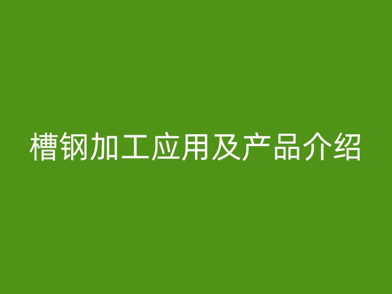 槽鋼加工應(yīng)用及產(chǎn)品介紹