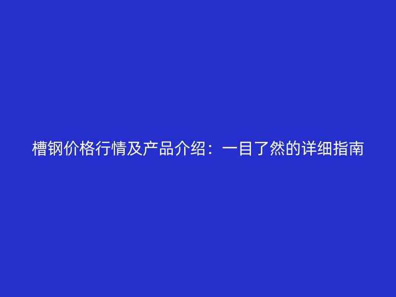 槽鋼價(jià)格行情及產(chǎn)品介紹：一目了然的詳細(xì)指南