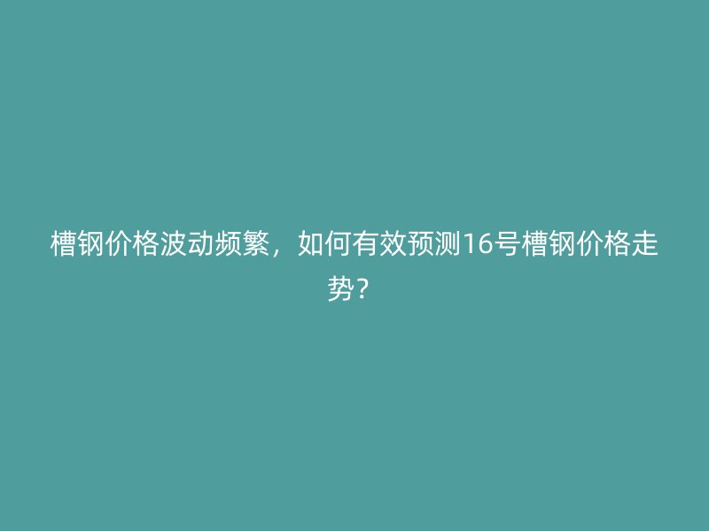 槽鋼價(jià)格波動(dòng)頻繁，如何有效預(yù)測(cè)16號(hào)槽鋼價(jià)格走勢(shì)？