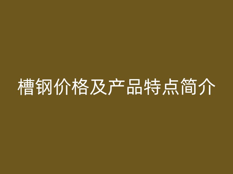 槽鋼價(jià)格及產(chǎn)品特點(diǎn)簡(jiǎn)介