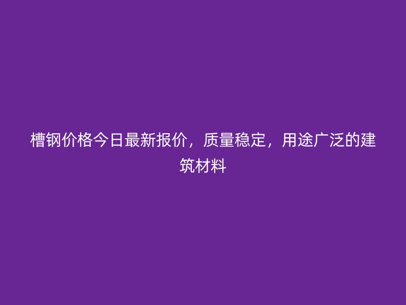 槽鋼價(jià)格今日最新報(bào)價(jià)，質(zhì)量穩(wěn)定，用途廣泛的建筑材料