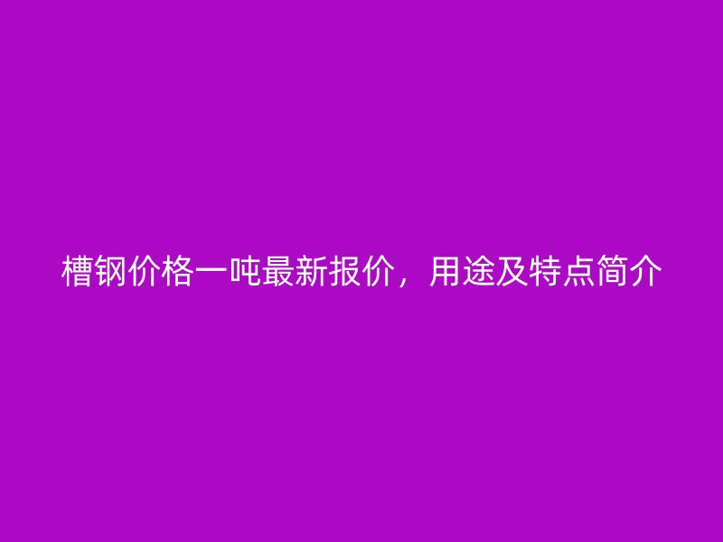 槽鋼價格一噸最新報價，用途及特點簡介