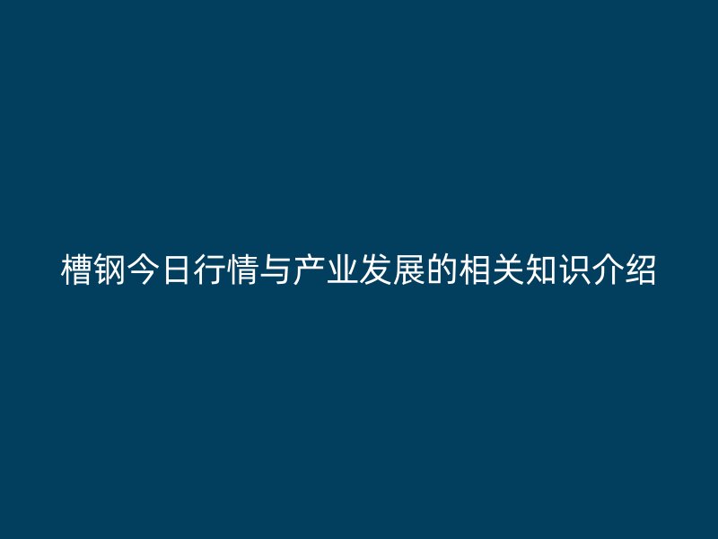 槽鋼今日行情與產(chǎn)業(yè)發(fā)展的相關(guān)知識(shí)介紹