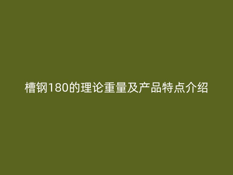 槽鋼180的理論重量及產(chǎn)品特點介紹
