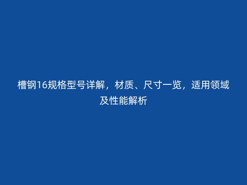 槽鋼16規(guī)格型號(hào)詳解，材質(zhì)、尺寸一覽，適用領(lǐng)域及性能解析
