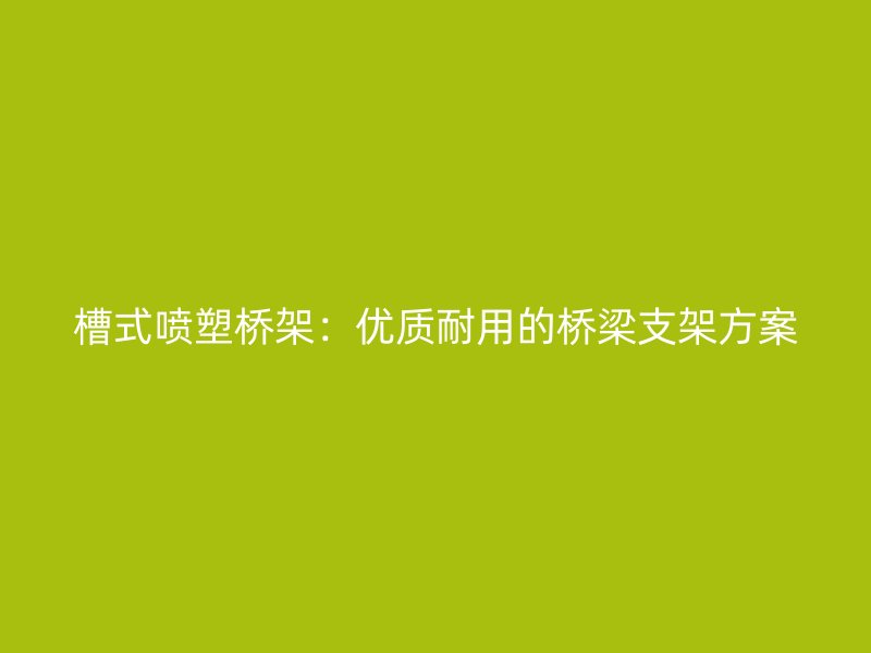 槽式噴塑橋架：優(yōu)質(zhì)耐用的橋梁支架方案