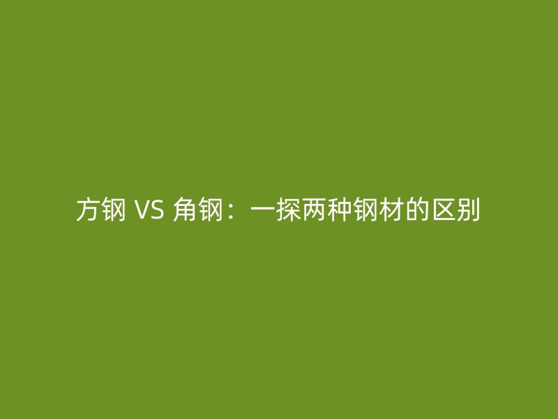 方鋼 VS 角鋼：一探兩種鋼材的區(qū)別