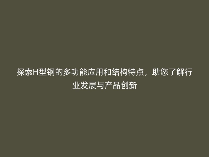 探索H型鋼的多功能應(yīng)用和結(jié)構(gòu)特點(diǎn)，助您了解行業(yè)發(fā)展與產(chǎn)品創(chuàng)新