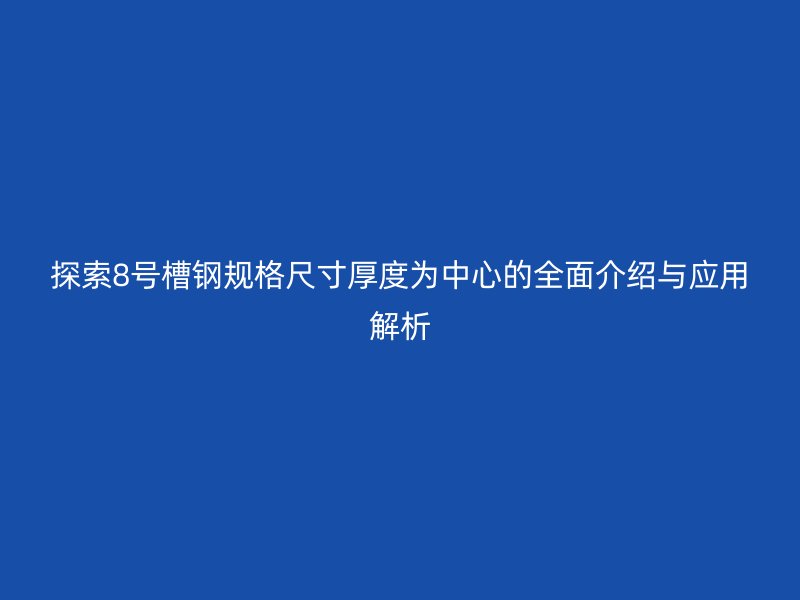 探索8號(hào)槽鋼規(guī)格尺寸厚度為中心的全面介紹與應(yīng)用解析