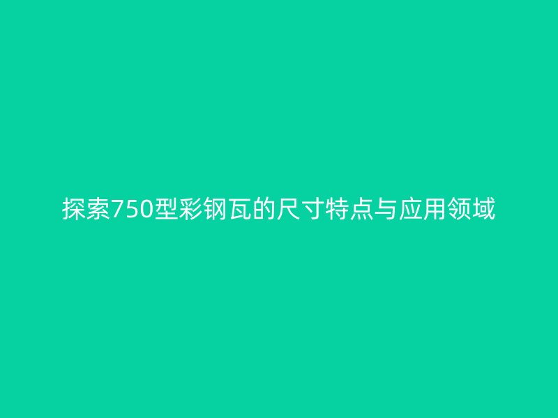 探索750型彩鋼瓦的尺寸特點與應用領域