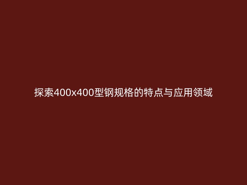 探索400x400型鋼規(guī)格的特點與應(yīng)用領(lǐng)域