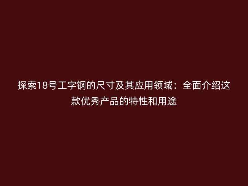 探索18號(hào)工字鋼的尺寸及其應(yīng)用領(lǐng)域：全面介紹這款優(yōu)秀產(chǎn)品的特性和用途