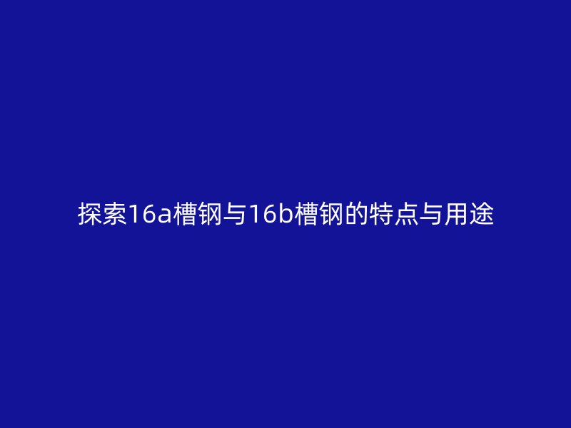 探索16a槽鋼與16b槽鋼的特點(diǎn)與用途