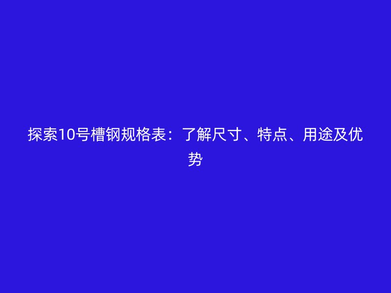 探索10號槽鋼規(guī)格表：了解尺寸、特點(diǎn)、用途及優(yōu)勢