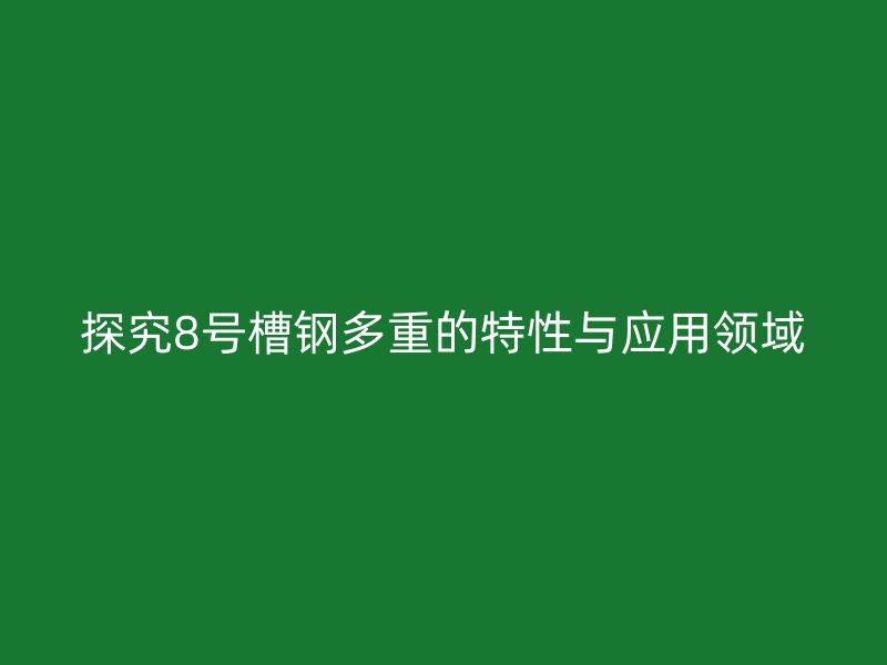 探究8號(hào)槽鋼多重的特性與應(yīng)用領(lǐng)域