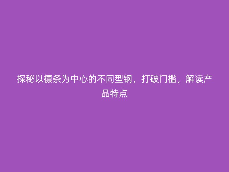 探秘以檁條為中心的不同型鋼，打破門檻，解讀產(chǎn)品特點(diǎn)