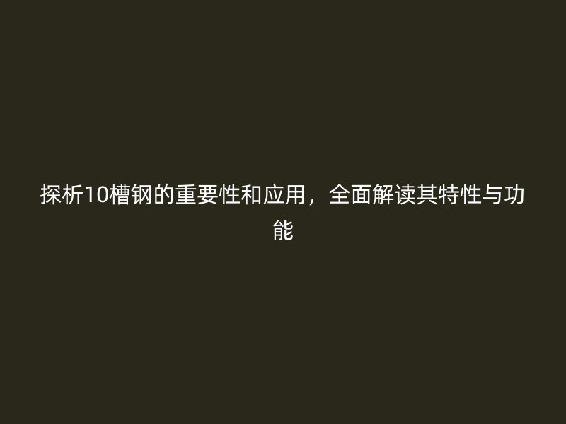 探析10槽鋼的重要性和應(yīng)用，全面解讀其特性與功能