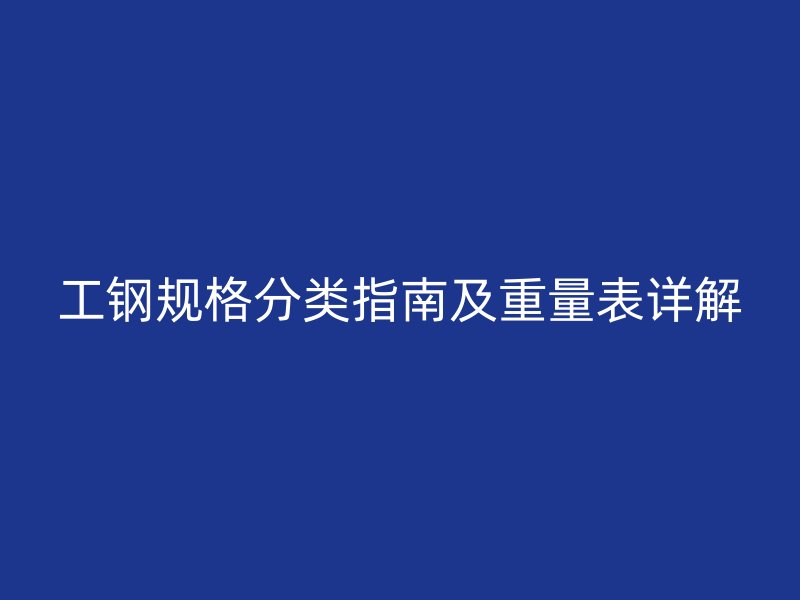 工鋼規(guī)格分類指南及重量表詳解