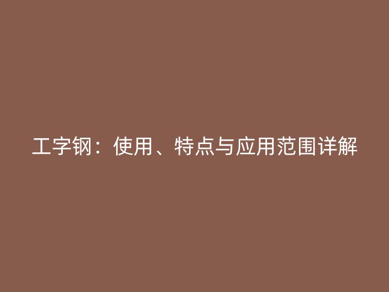 工字鋼：使用、特點與應用范圍詳解