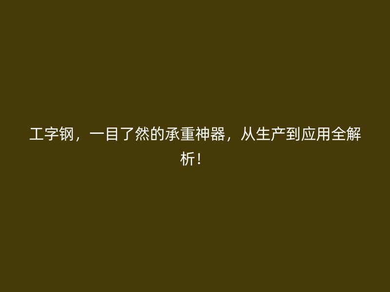 工字鋼，一目了然的承重神器，從生產(chǎn)到應(yīng)用全解析！