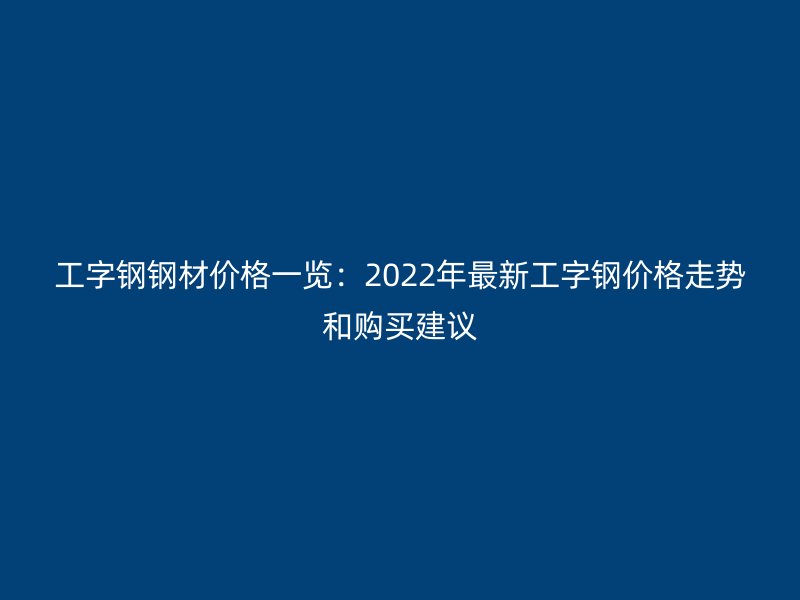 工字鋼鋼材價格一覽：2022年最新工字鋼價格走勢和購買建議