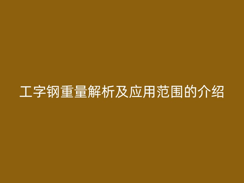 工字鋼重量解析及應(yīng)用范圍的介紹