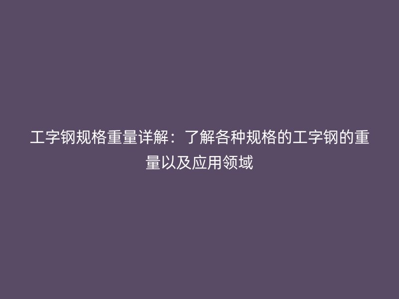 工字鋼規(guī)格重量詳解：了解各種規(guī)格的工字鋼的重量以及應(yīng)用領(lǐng)域