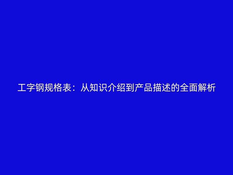 工字鋼規(guī)格表：從知識(shí)介紹到產(chǎn)品描述的全面解析