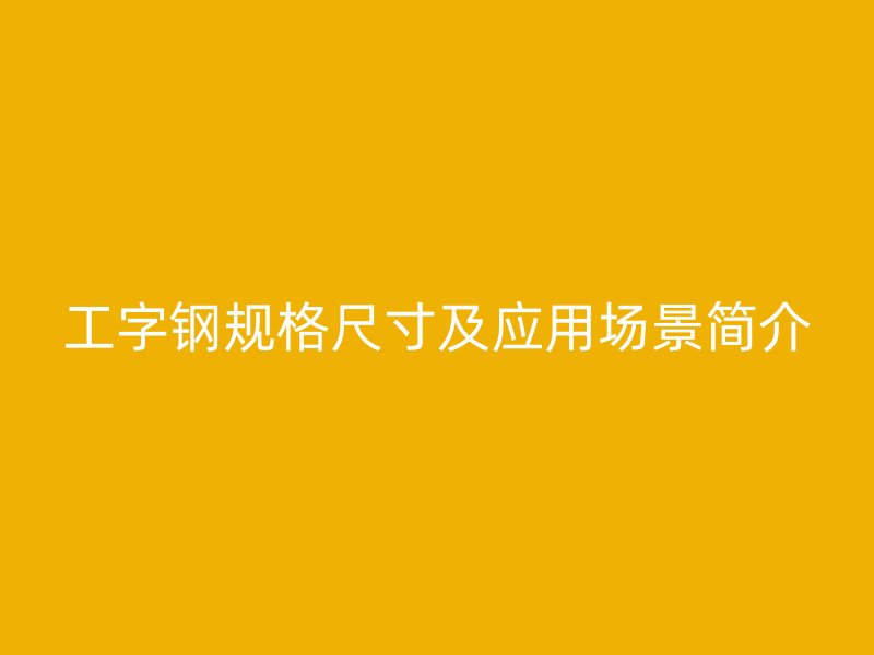 工字鋼規(guī)格尺寸及應用場景簡介